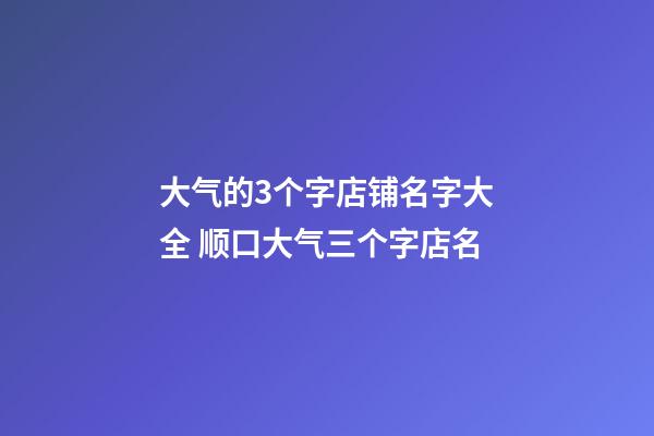 大气的3个字店铺名字大全 顺口大气三个字店名-第1张-店铺起名-玄机派